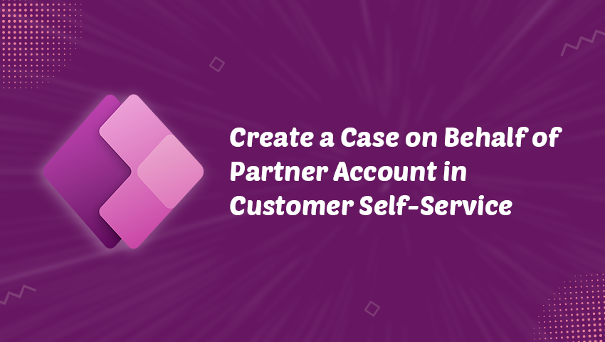 PowerApps Portals – Create a Case on Behalf of Partner Account in Customer Self-Service